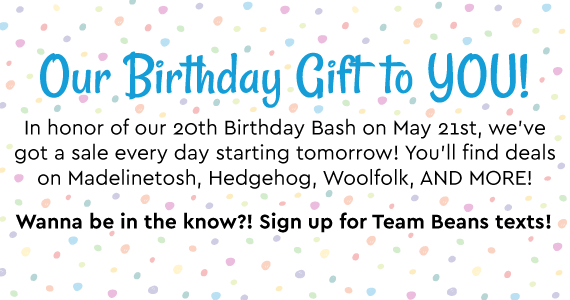 Our Birthday Gift to You! In honor of our 20th Birthday Bach on May 21st, we've got a sale every day starting tomorrow! You'll find deals on Madelinetosh, Hedgehog, Woolfolk, AND MORE! Wanna be in the know?! Sign up for Team Beans texts!